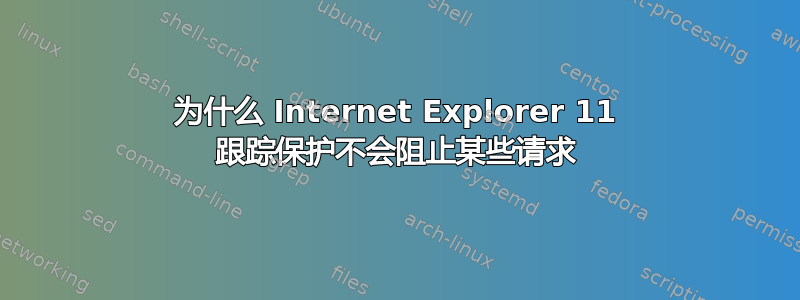 为什么 Internet Explorer 11 跟踪保护不会阻止某些请求