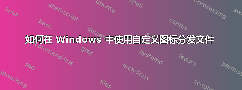 如何在 Windows 中使用自定义图标分发文件