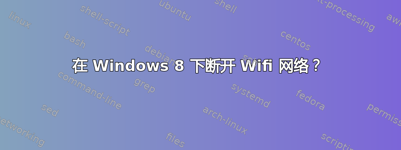 在 Windows 8 下断开 Wifi 网络？