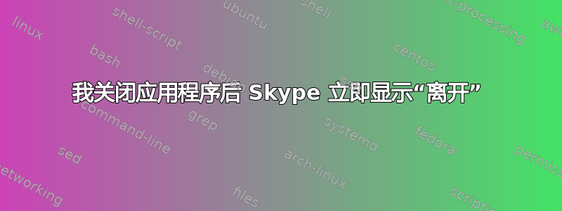 我关闭应用程序后 Skype 立即显示“离开”