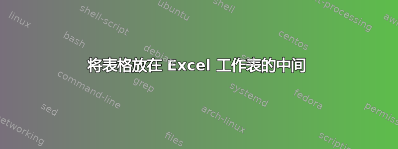 将表格放在 Excel 工作表的中间