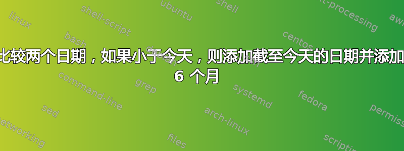 比较两个日期，如果小于今天，则添加截至今天的日期并添加 6 个月 