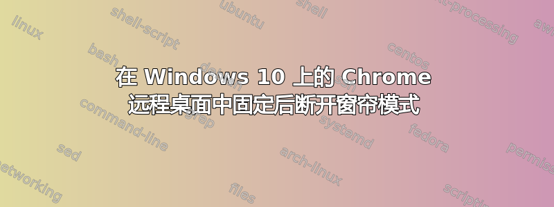 在 Windows 10 上的 Chrome 远程桌面中固定后断开窗帘模式