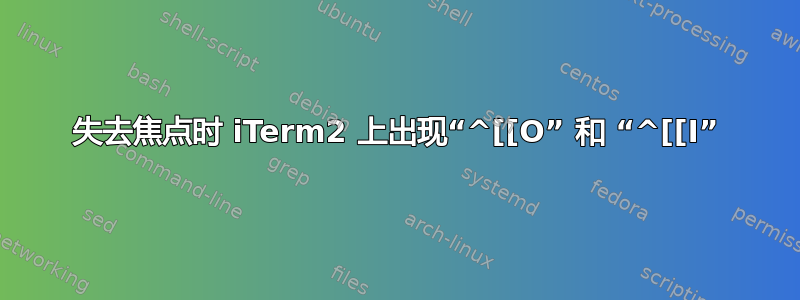 失去焦点时 iTerm2 上出现“^[[O” 和 “^[[I”