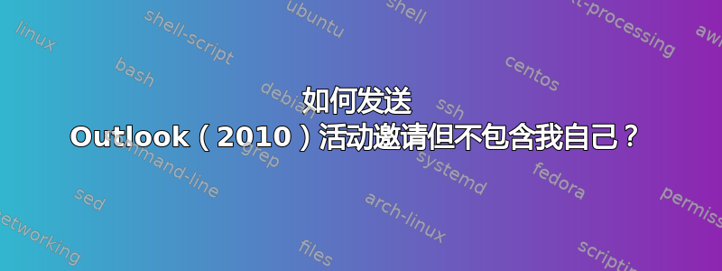 如何发送 Outlook（2010）活动邀请但不包含我自己？