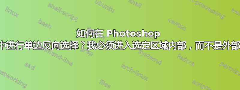 如何在 Photoshop 中进行单边反向选择？我必须进入选定区域内部，而不是外部