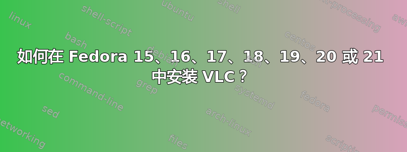 如何在 Fedora 15、16、17、18、19、20 或 21 中安装 VLC？