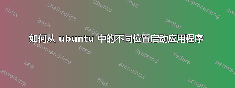 如何从 ubuntu 中的不同位置启动应用程序