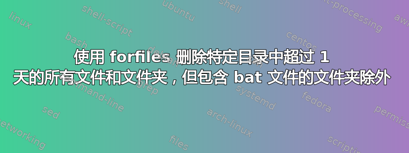 使用 forfiles 删除特定目录中超过 1 天的所有文件和文件夹，但包含 bat 文件的文件夹除外