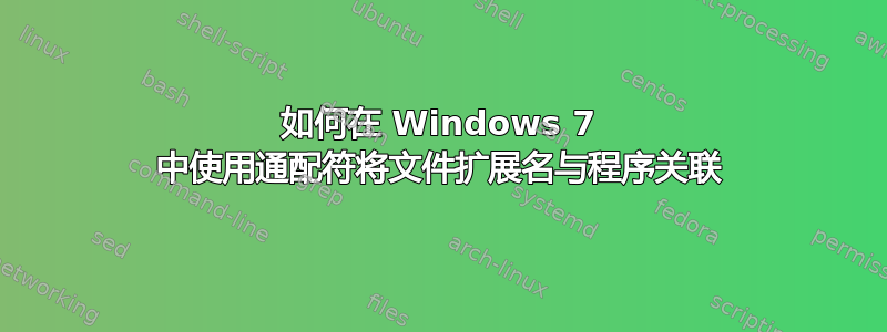 如何在 Windows 7 中使用通配符将文件扩展名与程序关联