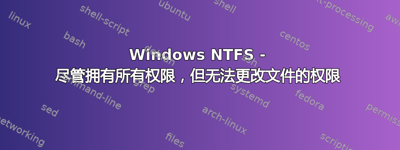 Windows NTFS - 尽管拥有所有权限，但无法更改文件的权限