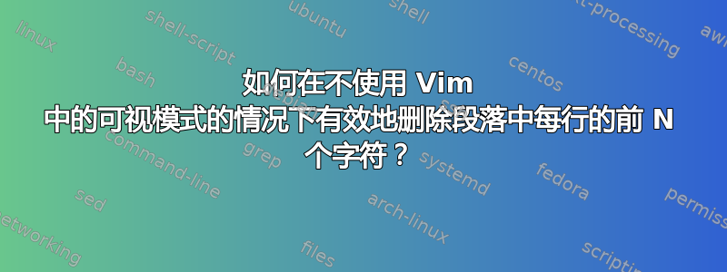 如何在不使用 Vim 中的可视模式的情况下有效地删除段落中每行的前 N ​​个字符？