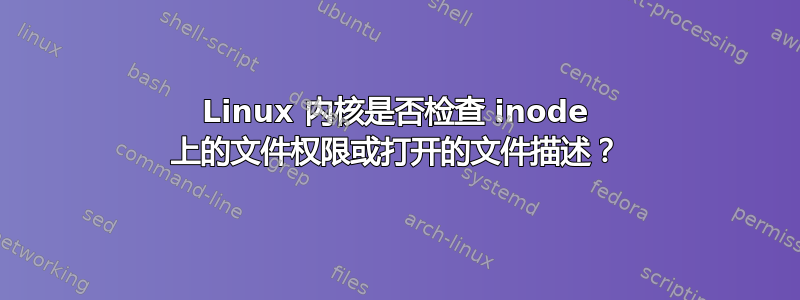 Linux 内核是否检查 inode 上的文件权限或打开的文件描述？