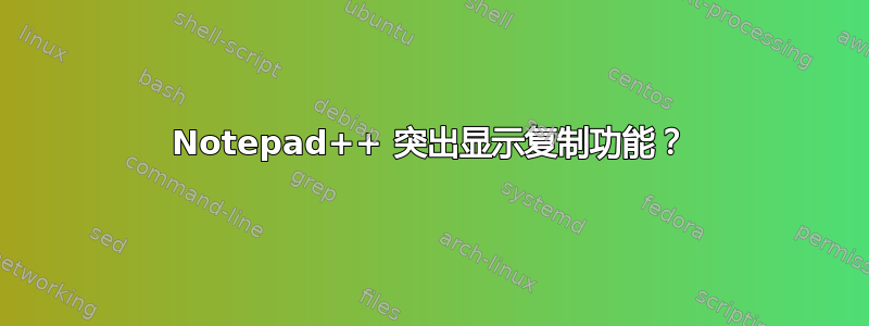 Notepad++ 突出显示复制功能？