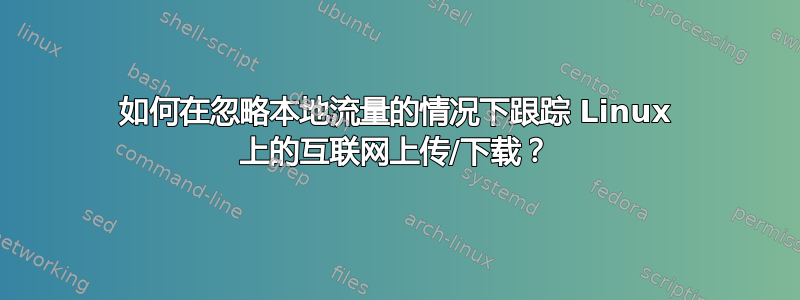 如何在忽略本地流量的情况下跟踪 Linux 上的互联网上传/下载？