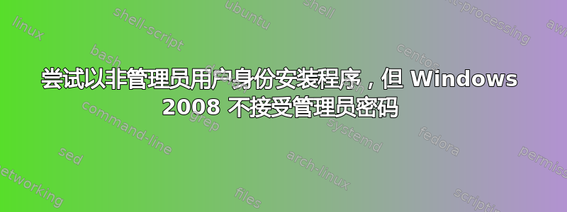 尝试以非管理员用户身份安装程序，但 Windows 2008 不接受管理员密码