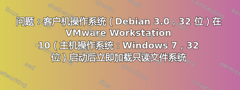 问题：客户机操作系统（Debian 3.0，32 位）在 VMware Workstation 10（主机操作系统：Windows 7，32 位）启动后立即加载只读文件系统