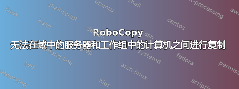 RoboCopy 无法在域中的服务器和工作组中的计算机之间进行复制