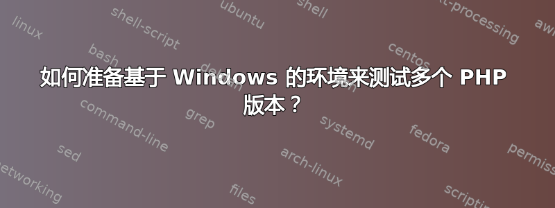 如何准备基于 Windows 的环境来测试多个 PHP 版本？