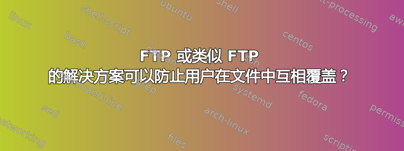 FTP 或类似 FTP 的解决方案可以防止用户在文件中互相覆盖？