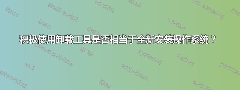 积极使用卸载工具是否相当于全新安装操作系统？