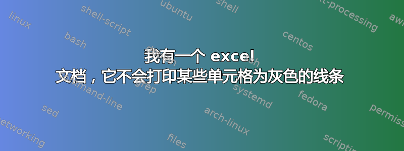 我有一个 excel 文档，它不会打印某些单元格为灰色的线条