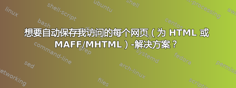 想要自动保存我访问的每个网页（为 HTML 或 MAFF/MHTML）-解决方案？