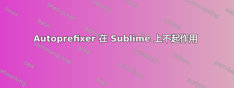 Autoprefixer 在 Sublime 上不起作用