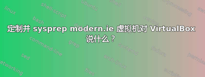 定制并 sysprep modern.ie 虚拟机对 VirtualBox 说什么？