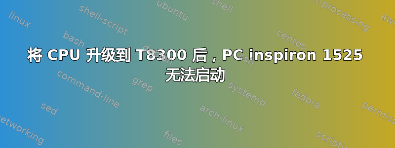 将 CPU 升级到 T8300 后，PC inspiron 1525 无法启动