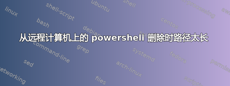 从远程计算机上的 powershell 删除时路径太长