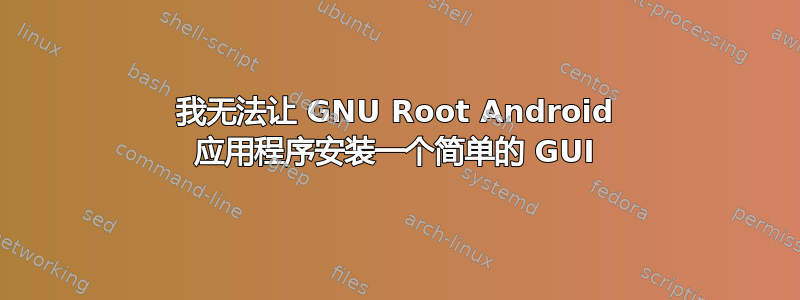 我无法让 GNU Root Android 应用程序安装一个简单的 GUI