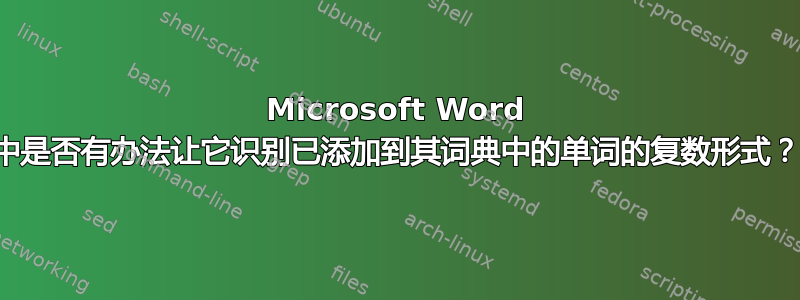 Microsoft Word 中是否有办法让它识别已添加到其词典中的单词的复数形式？