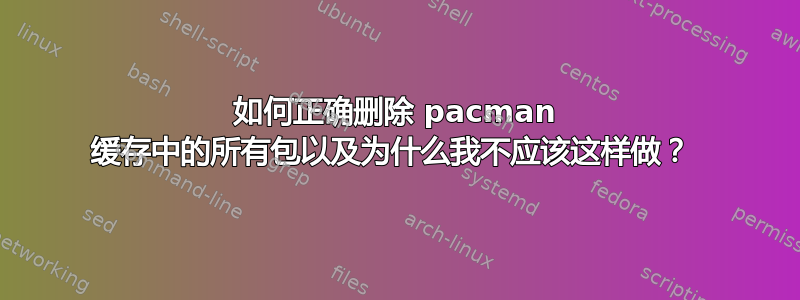 如何正确删除 pacman 缓存中的所有包以及为什么我不应该这样做？ 