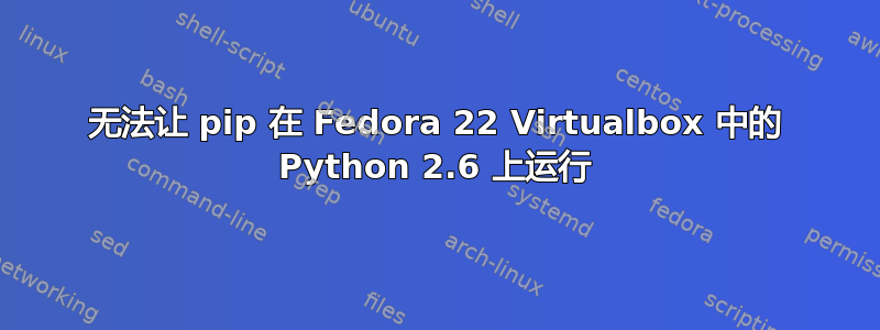 无法让 pip 在 Fedora 22 Virtualbox 中的 Python 2.6 上运行