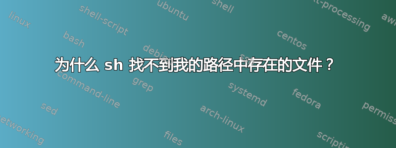 为什么 sh 找不到我的路径中存在的文件？