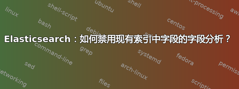 Elasticsearch：如何禁用现有索引中字段的字段分析？
