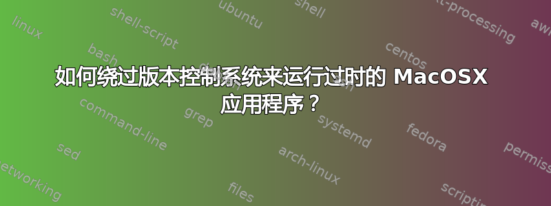 如何绕过版本控制系统来运行过时的 MacOSX 应用程序？