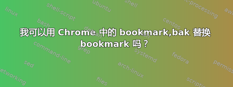 我可以用 Chrome 中的 bookmark,bak 替换 bookmark 吗？