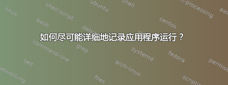 如何尽可能详细地记录应用程序运行？