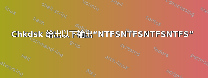 Chkdsk 给出以下输出“NTFSNTFSNTFSNTFS”