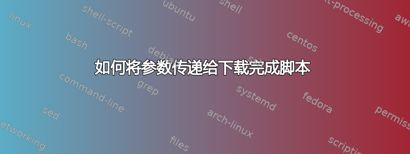 如何将参数传递给下载完成脚本