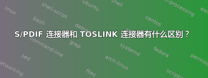 S/PDIF 连接器和 TOSLINK 连接器有什么区别？