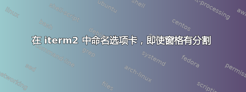 在 iterm2 中命名选项卡，即使窗格有分割