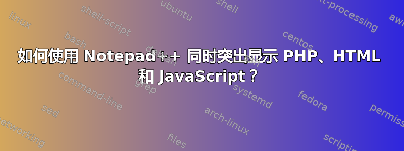 如何使用 Notepad++ 同时突出显示 PHP、HTML 和 JavaScript？