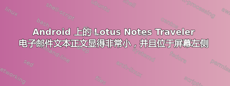 Android 上的 Lotus Notes Traveler 电子邮件文本正文显得非常小，并且位于屏幕左侧