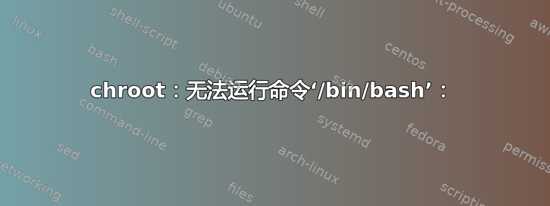 chroot：无法运行命令‘/bin/bash’：