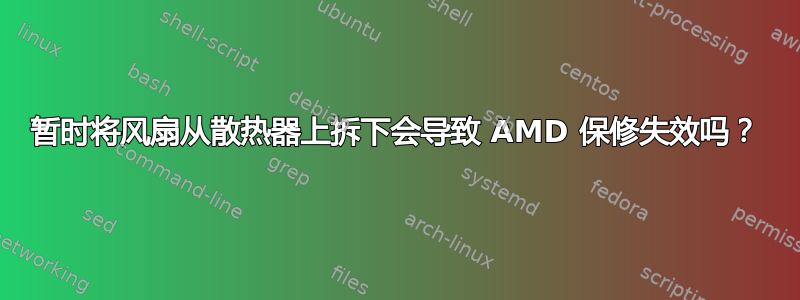 暂时将风扇从散热器上拆下会导致 AMD 保修失效吗？