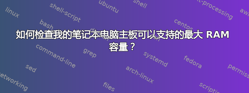 如何检查我的笔记本电脑主板可以支持的最大 RAM 容量？