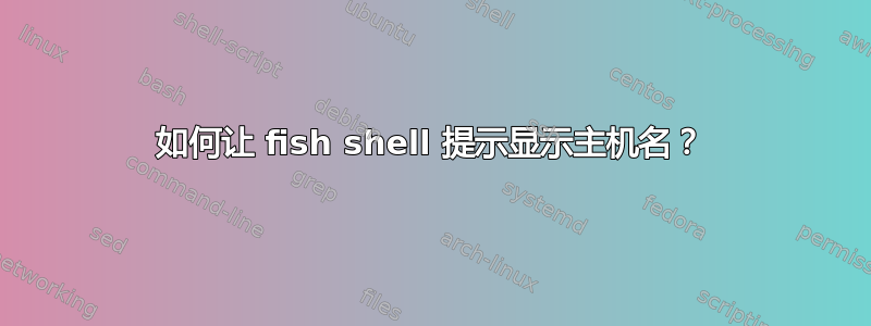 如何让 fish shell 提示显示主机名？